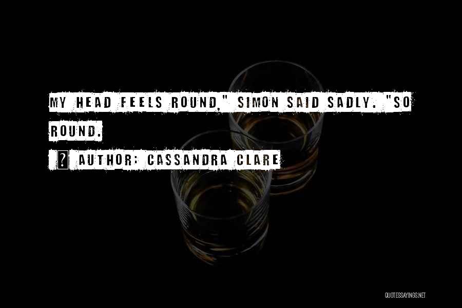 Cassandra Clare Quotes: My Head Feels Round, Simon Said Sadly. So Round.