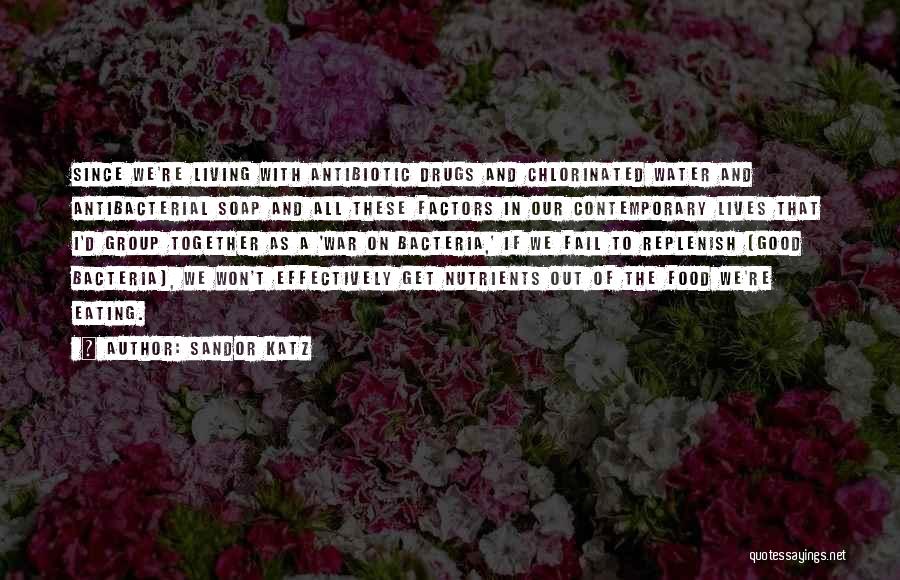 Sandor Katz Quotes: Since We're Living With Antibiotic Drugs And Chlorinated Water And Antibacterial Soap And All These Factors In Our Contemporary Lives