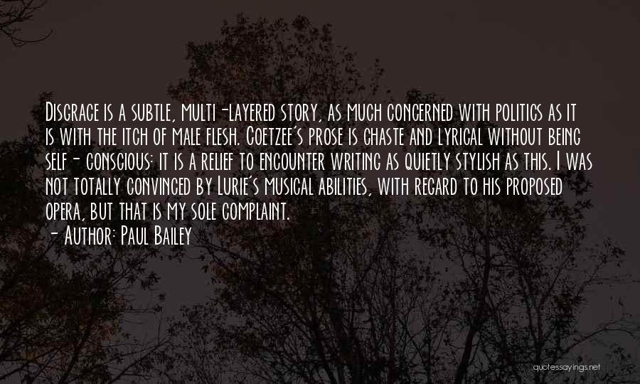 Paul Bailey Quotes: Disgrace Is A Subtle, Multi-layered Story, As Much Concerned With Politics As It Is With The Itch Of Male Flesh.