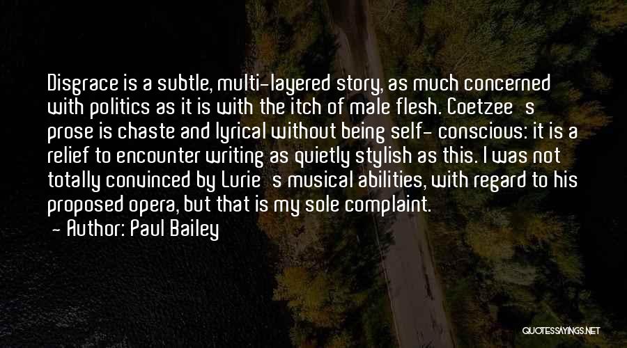 Paul Bailey Quotes: Disgrace Is A Subtle, Multi-layered Story, As Much Concerned With Politics As It Is With The Itch Of Male Flesh.