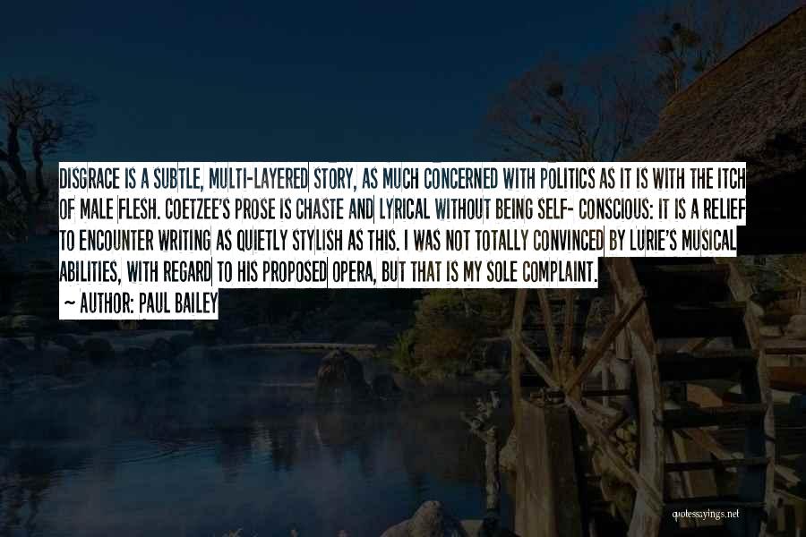 Paul Bailey Quotes: Disgrace Is A Subtle, Multi-layered Story, As Much Concerned With Politics As It Is With The Itch Of Male Flesh.