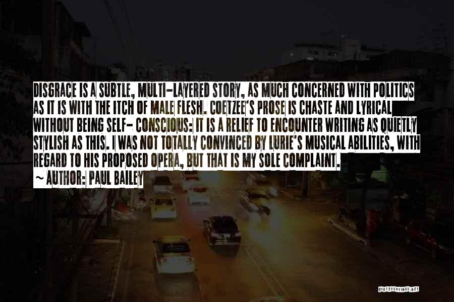 Paul Bailey Quotes: Disgrace Is A Subtle, Multi-layered Story, As Much Concerned With Politics As It Is With The Itch Of Male Flesh.