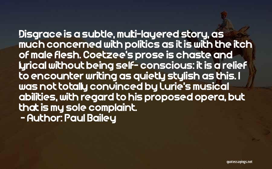 Paul Bailey Quotes: Disgrace Is A Subtle, Multi-layered Story, As Much Concerned With Politics As It Is With The Itch Of Male Flesh.