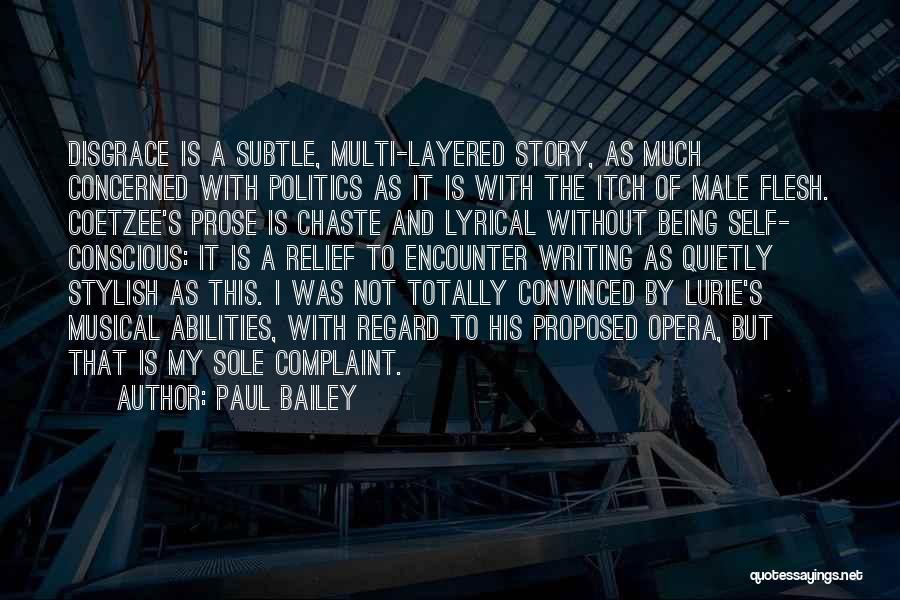 Paul Bailey Quotes: Disgrace Is A Subtle, Multi-layered Story, As Much Concerned With Politics As It Is With The Itch Of Male Flesh.