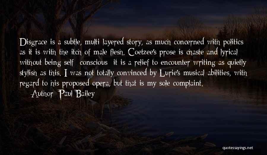 Paul Bailey Quotes: Disgrace Is A Subtle, Multi-layered Story, As Much Concerned With Politics As It Is With The Itch Of Male Flesh.