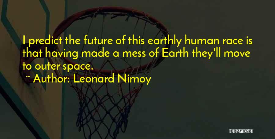 Leonard Nimoy Quotes: I Predict The Future Of This Earthly Human Race Is That Having Made A Mess Of Earth They'll Move To