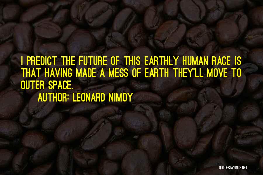 Leonard Nimoy Quotes: I Predict The Future Of This Earthly Human Race Is That Having Made A Mess Of Earth They'll Move To