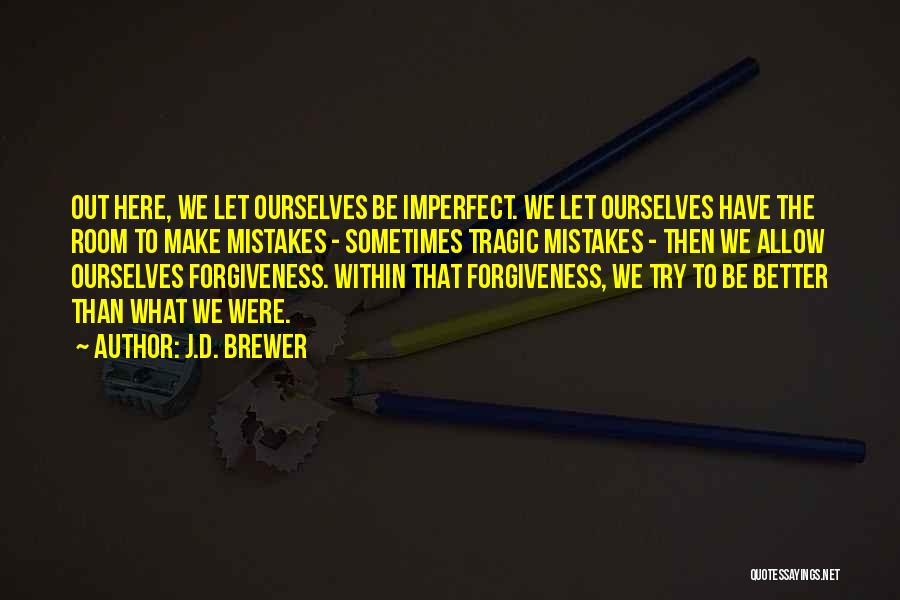 J.D. Brewer Quotes: Out Here, We Let Ourselves Be Imperfect. We Let Ourselves Have The Room To Make Mistakes - Sometimes Tragic Mistakes