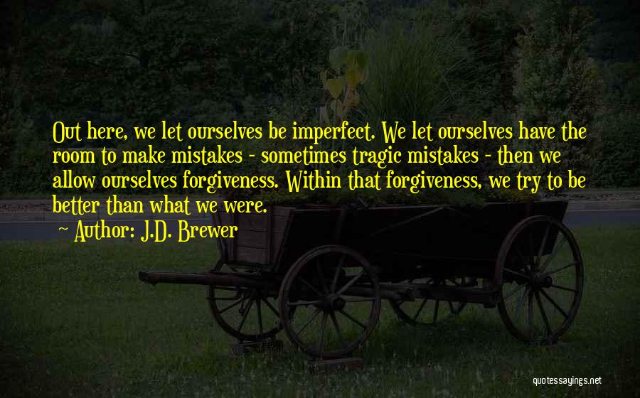 J.D. Brewer Quotes: Out Here, We Let Ourselves Be Imperfect. We Let Ourselves Have The Room To Make Mistakes - Sometimes Tragic Mistakes