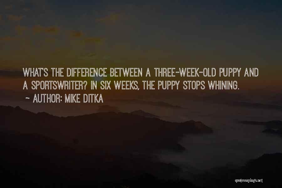 Mike Ditka Quotes: What's The Difference Between A Three-week-old Puppy And A Sportswriter? In Six Weeks, The Puppy Stops Whining.