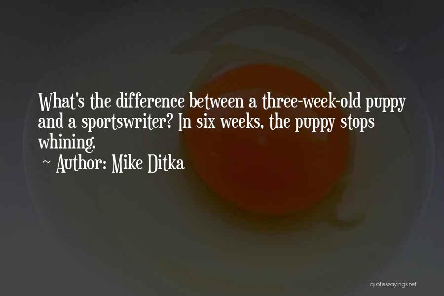 Mike Ditka Quotes: What's The Difference Between A Three-week-old Puppy And A Sportswriter? In Six Weeks, The Puppy Stops Whining.