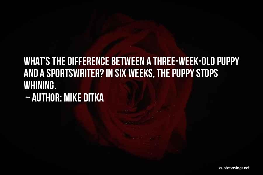 Mike Ditka Quotes: What's The Difference Between A Three-week-old Puppy And A Sportswriter? In Six Weeks, The Puppy Stops Whining.