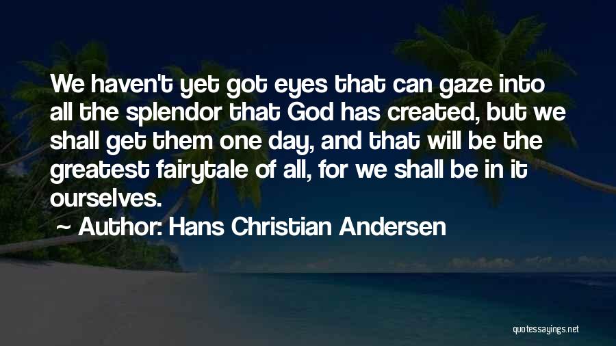 Hans Christian Andersen Quotes: We Haven't Yet Got Eyes That Can Gaze Into All The Splendor That God Has Created, But We Shall Get