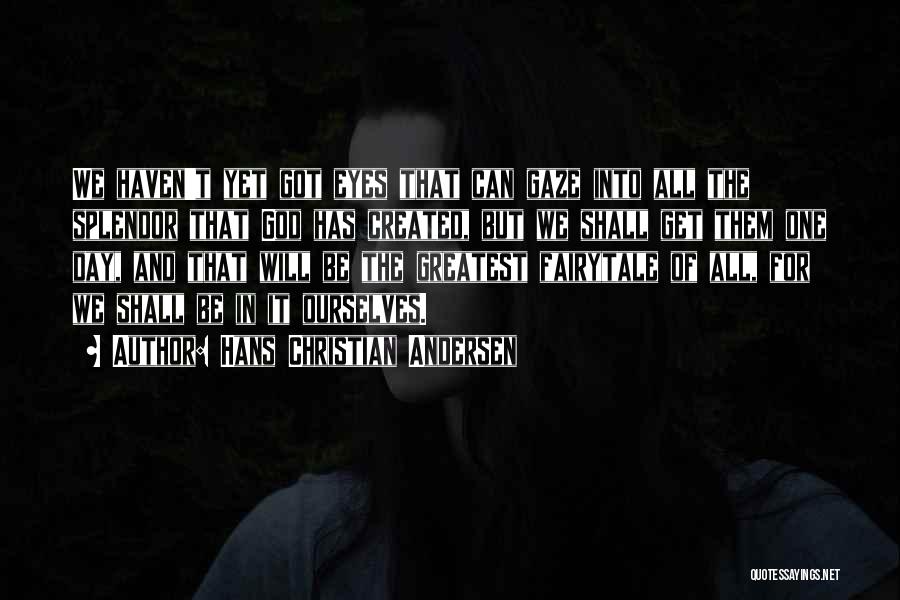 Hans Christian Andersen Quotes: We Haven't Yet Got Eyes That Can Gaze Into All The Splendor That God Has Created, But We Shall Get