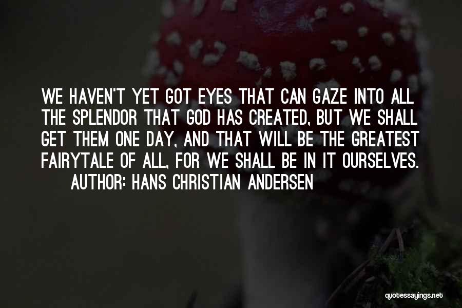 Hans Christian Andersen Quotes: We Haven't Yet Got Eyes That Can Gaze Into All The Splendor That God Has Created, But We Shall Get