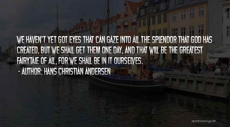 Hans Christian Andersen Quotes: We Haven't Yet Got Eyes That Can Gaze Into All The Splendor That God Has Created, But We Shall Get