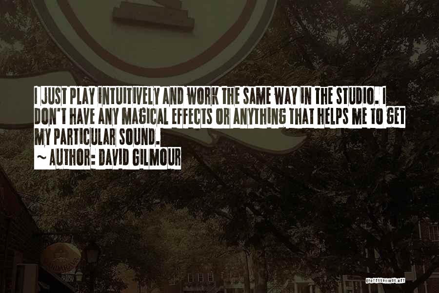 David Gilmour Quotes: I Just Play Intuitively And Work The Same Way In The Studio. I Don't Have Any Magical Effects Or Anything