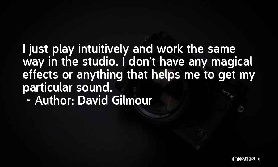 David Gilmour Quotes: I Just Play Intuitively And Work The Same Way In The Studio. I Don't Have Any Magical Effects Or Anything