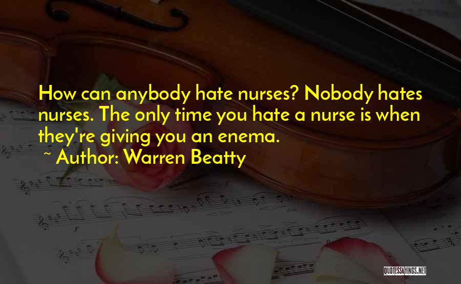 Warren Beatty Quotes: How Can Anybody Hate Nurses? Nobody Hates Nurses. The Only Time You Hate A Nurse Is When They're Giving You