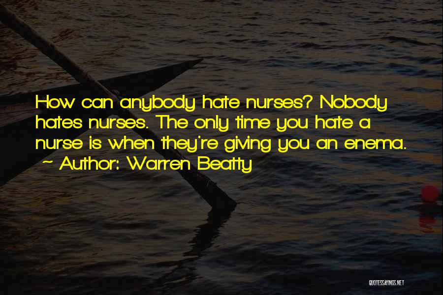 Warren Beatty Quotes: How Can Anybody Hate Nurses? Nobody Hates Nurses. The Only Time You Hate A Nurse Is When They're Giving You