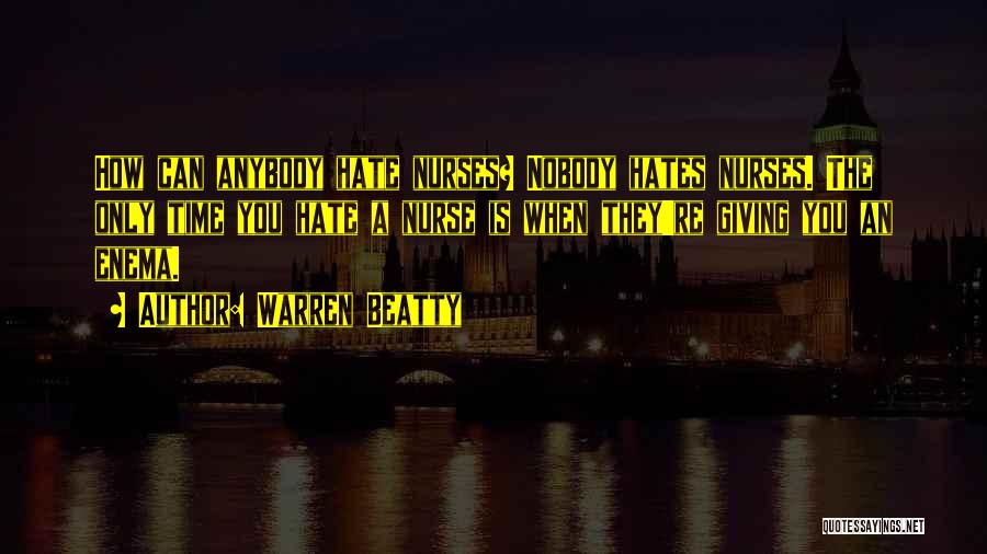 Warren Beatty Quotes: How Can Anybody Hate Nurses? Nobody Hates Nurses. The Only Time You Hate A Nurse Is When They're Giving You