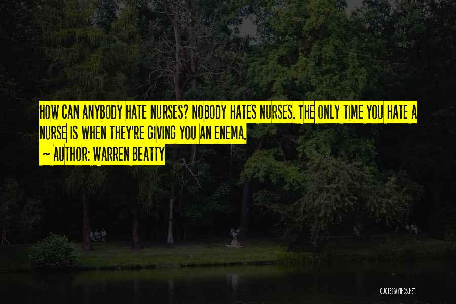 Warren Beatty Quotes: How Can Anybody Hate Nurses? Nobody Hates Nurses. The Only Time You Hate A Nurse Is When They're Giving You