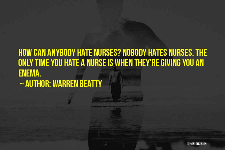 Warren Beatty Quotes: How Can Anybody Hate Nurses? Nobody Hates Nurses. The Only Time You Hate A Nurse Is When They're Giving You