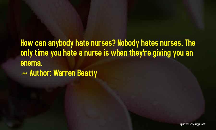 Warren Beatty Quotes: How Can Anybody Hate Nurses? Nobody Hates Nurses. The Only Time You Hate A Nurse Is When They're Giving You