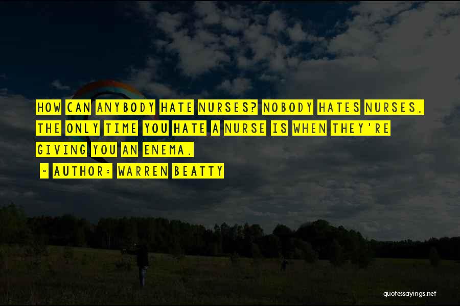 Warren Beatty Quotes: How Can Anybody Hate Nurses? Nobody Hates Nurses. The Only Time You Hate A Nurse Is When They're Giving You