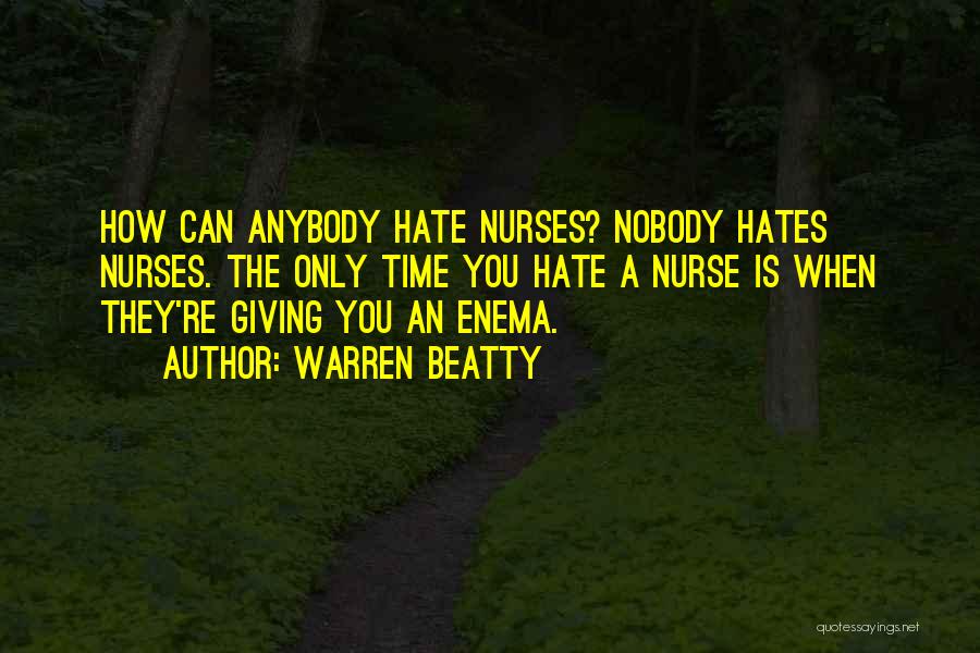 Warren Beatty Quotes: How Can Anybody Hate Nurses? Nobody Hates Nurses. The Only Time You Hate A Nurse Is When They're Giving You