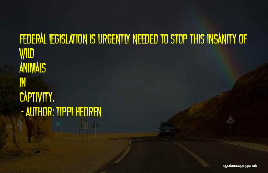 Tippi Hedren Quotes: Federal Legislation Is Urgently Needed To Stop This Insanity Of Wild Animals In Captivity.