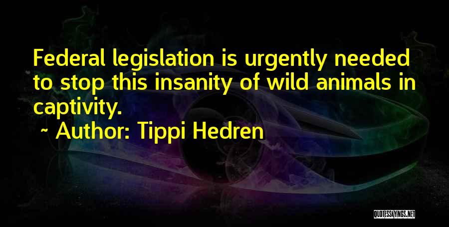 Tippi Hedren Quotes: Federal Legislation Is Urgently Needed To Stop This Insanity Of Wild Animals In Captivity.