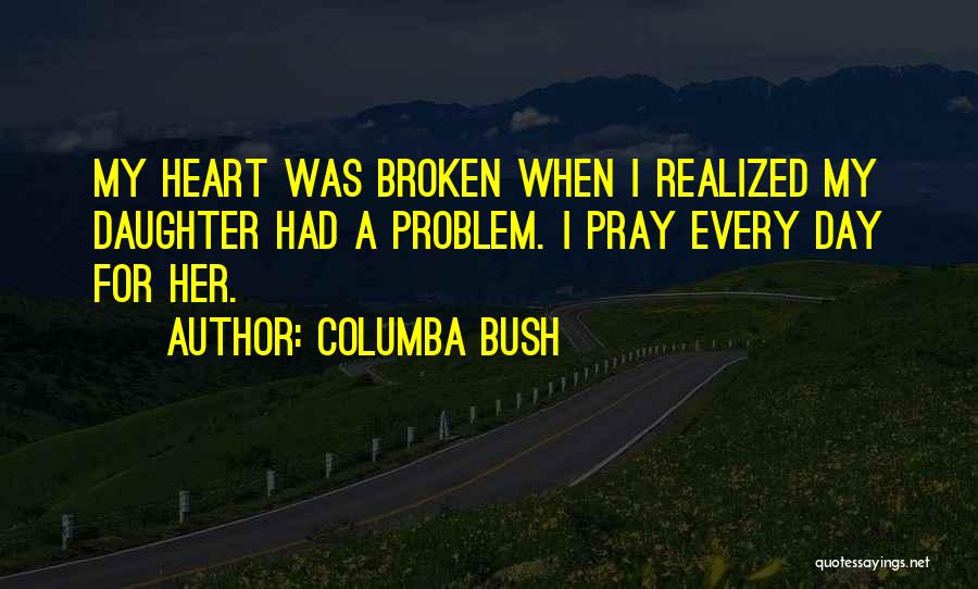 Columba Bush Quotes: My Heart Was Broken When I Realized My Daughter Had A Problem. I Pray Every Day For Her.