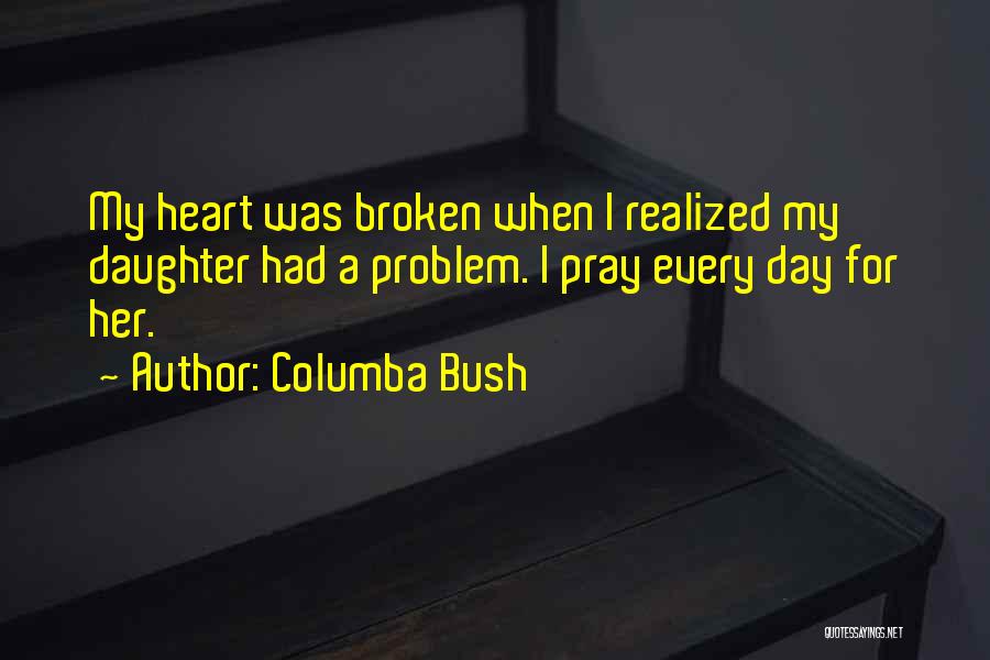 Columba Bush Quotes: My Heart Was Broken When I Realized My Daughter Had A Problem. I Pray Every Day For Her.