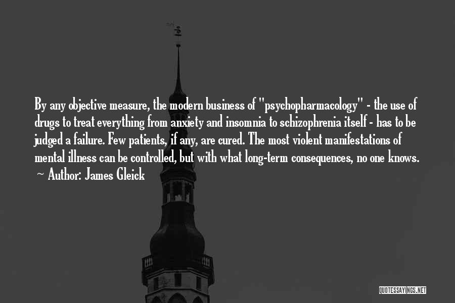 James Gleick Quotes: By Any Objective Measure, The Modern Business Of Psychopharmacology - The Use Of Drugs To Treat Everything From Anxiety And