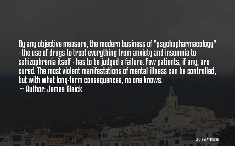 James Gleick Quotes: By Any Objective Measure, The Modern Business Of Psychopharmacology - The Use Of Drugs To Treat Everything From Anxiety And