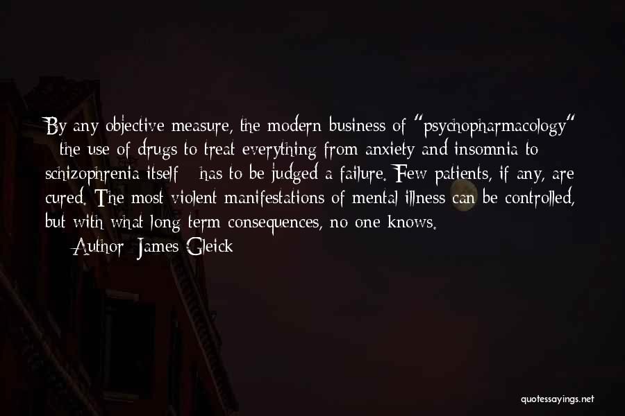 James Gleick Quotes: By Any Objective Measure, The Modern Business Of Psychopharmacology - The Use Of Drugs To Treat Everything From Anxiety And