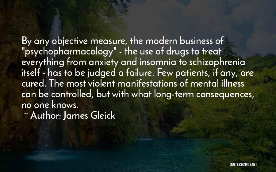 James Gleick Quotes: By Any Objective Measure, The Modern Business Of Psychopharmacology - The Use Of Drugs To Treat Everything From Anxiety And