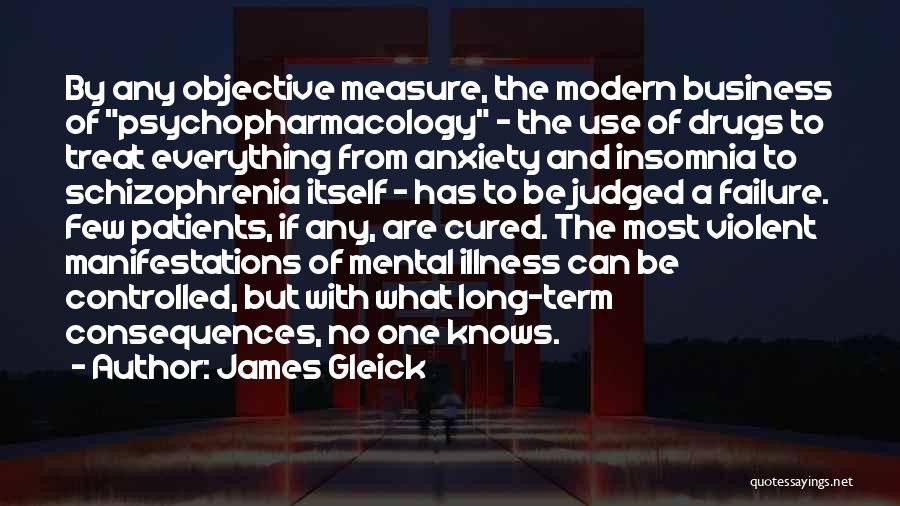 James Gleick Quotes: By Any Objective Measure, The Modern Business Of Psychopharmacology - The Use Of Drugs To Treat Everything From Anxiety And