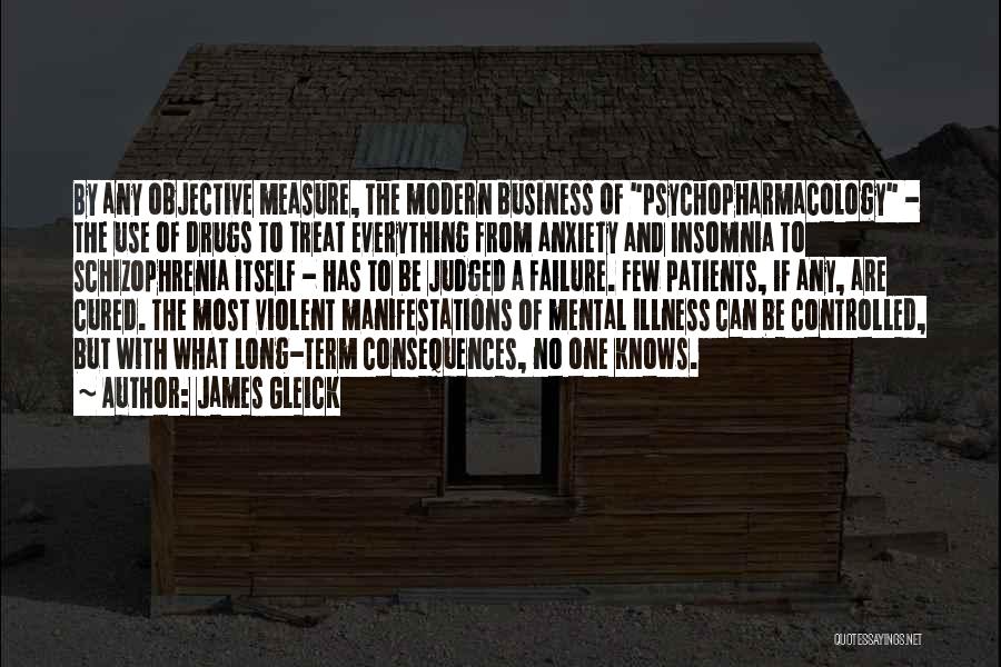 James Gleick Quotes: By Any Objective Measure, The Modern Business Of Psychopharmacology - The Use Of Drugs To Treat Everything From Anxiety And