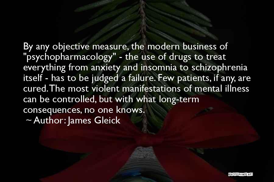 James Gleick Quotes: By Any Objective Measure, The Modern Business Of Psychopharmacology - The Use Of Drugs To Treat Everything From Anxiety And