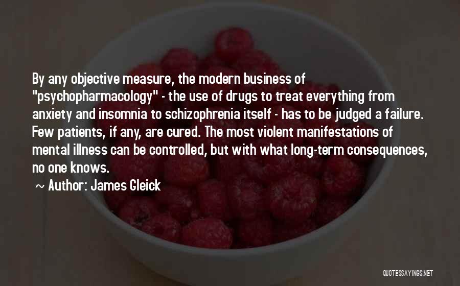James Gleick Quotes: By Any Objective Measure, The Modern Business Of Psychopharmacology - The Use Of Drugs To Treat Everything From Anxiety And