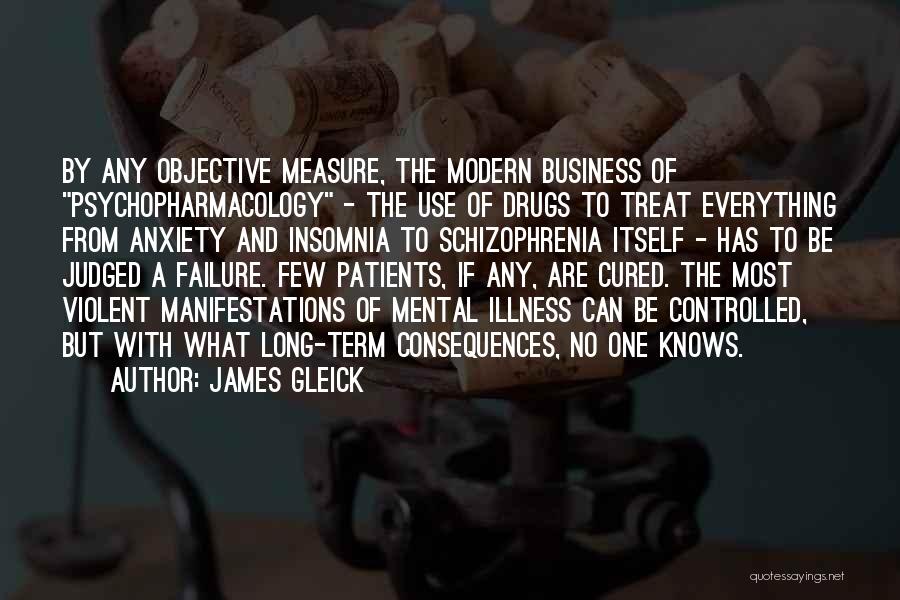 James Gleick Quotes: By Any Objective Measure, The Modern Business Of Psychopharmacology - The Use Of Drugs To Treat Everything From Anxiety And