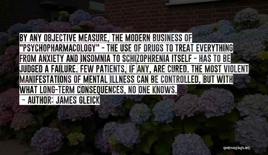 James Gleick Quotes: By Any Objective Measure, The Modern Business Of Psychopharmacology - The Use Of Drugs To Treat Everything From Anxiety And