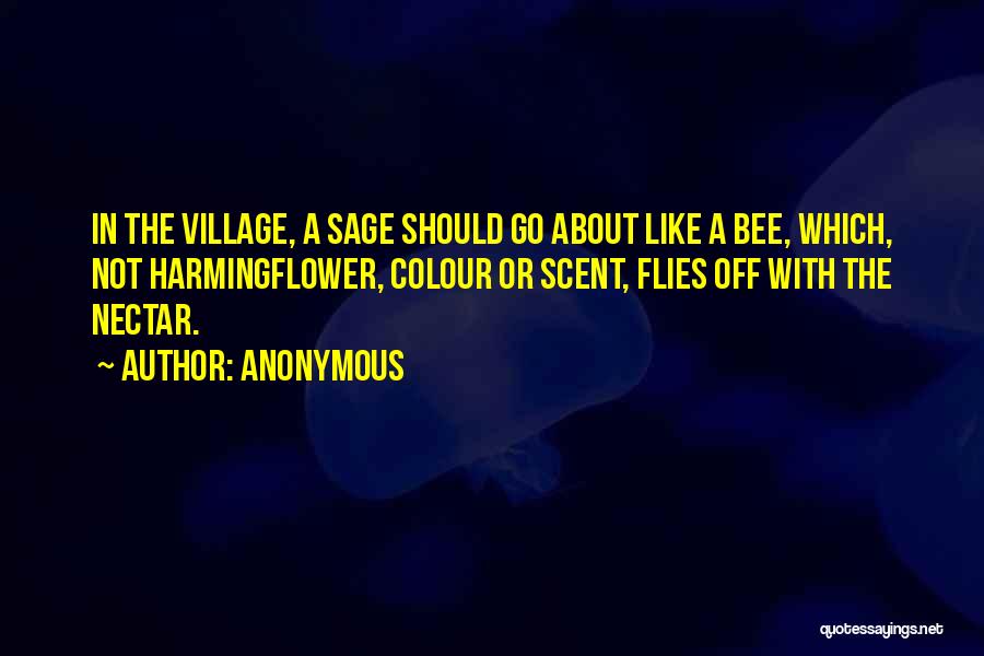 Anonymous Quotes: In The Village, A Sage Should Go About Like A Bee, Which, Not Harmingflower, Colour Or Scent, Flies Off With