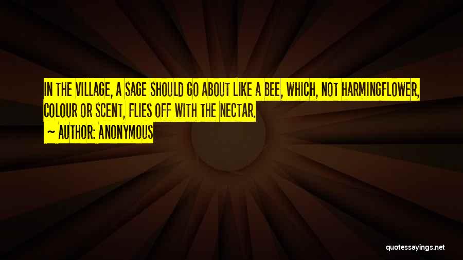 Anonymous Quotes: In The Village, A Sage Should Go About Like A Bee, Which, Not Harmingflower, Colour Or Scent, Flies Off With