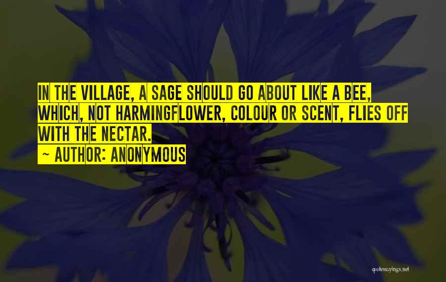Anonymous Quotes: In The Village, A Sage Should Go About Like A Bee, Which, Not Harmingflower, Colour Or Scent, Flies Off With
