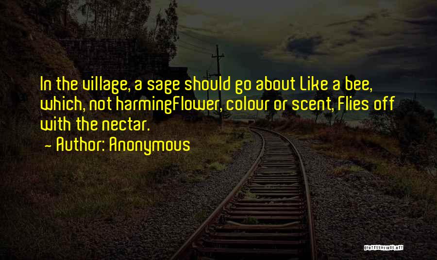 Anonymous Quotes: In The Village, A Sage Should Go About Like A Bee, Which, Not Harmingflower, Colour Or Scent, Flies Off With