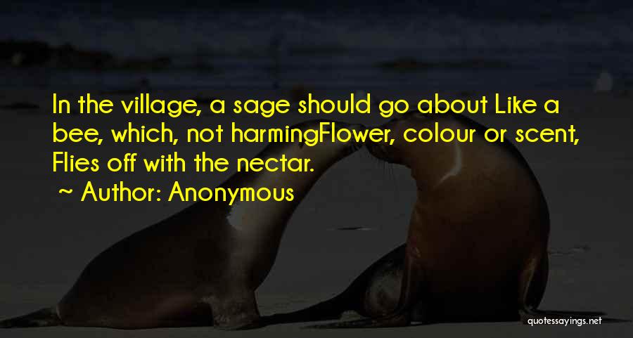 Anonymous Quotes: In The Village, A Sage Should Go About Like A Bee, Which, Not Harmingflower, Colour Or Scent, Flies Off With