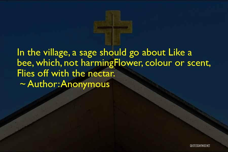 Anonymous Quotes: In The Village, A Sage Should Go About Like A Bee, Which, Not Harmingflower, Colour Or Scent, Flies Off With